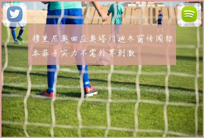 穆里尼奥回应奥塔门迪冬窗传闻称本菲卡实力不需外界刺激