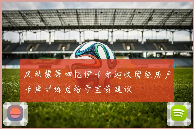 皮纳蒙蒂回忆伊卡尔迪收留经历卢卡库训练后给予宝贵建议