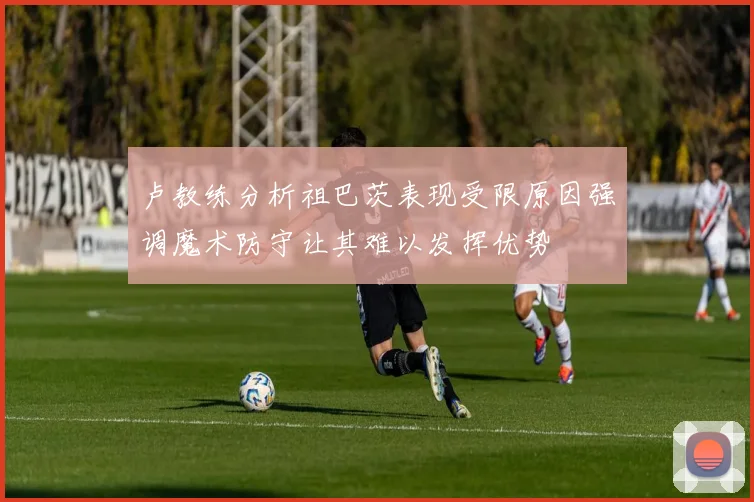 卢教练分析祖巴茨表现受限原因强调魔术防守让其难以发挥优势