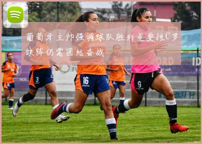 葡萄牙主帅强调球队胜利重要性C罗缺阵仍需团结奋战