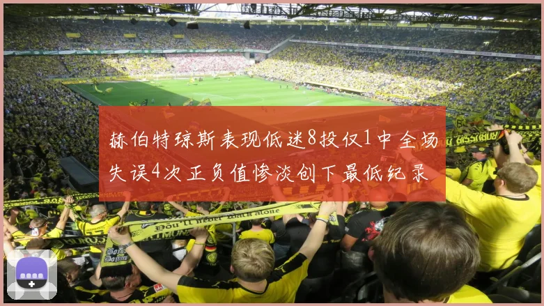 赫伯特琼斯表现低迷8投仅1中全场失误4次正负值惨淡创下最低纪录