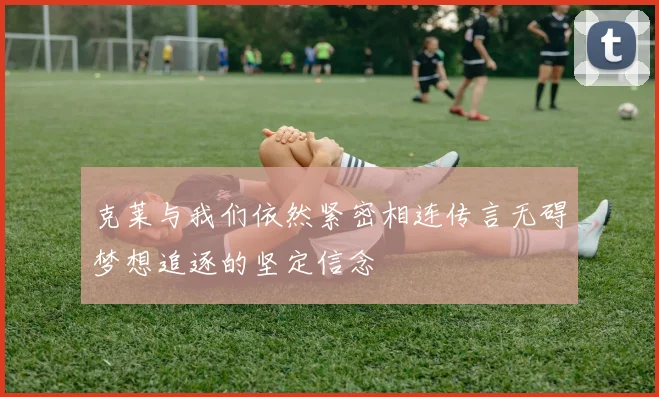 克莱与我们依然紧密相连传言无碍梦想追逐的坚定信念