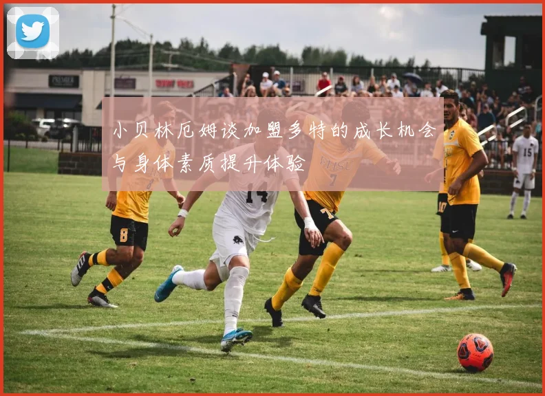 小贝林厄姆谈加盟多特的成长机会与身体素质提升体验