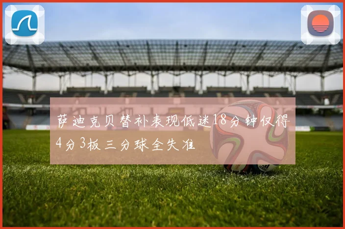 萨迪克贝替补表现低迷18分钟仅得4分3板三分球全失准
