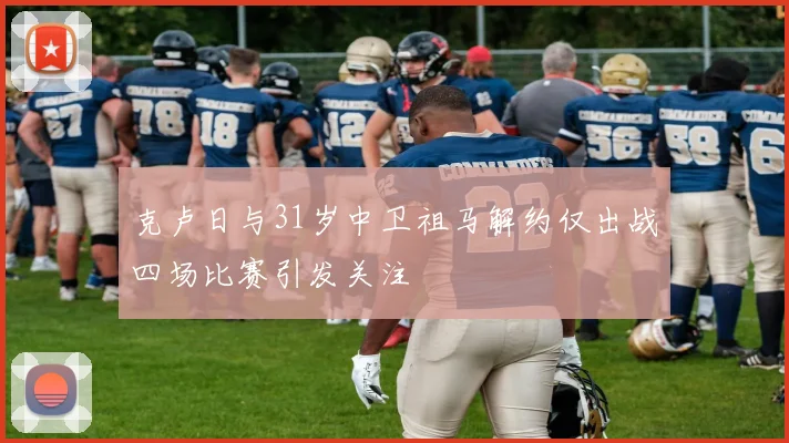 克卢日与31岁中卫祖马解约仅出战四场比赛引发关注