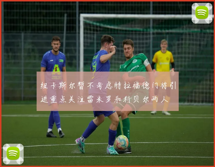纽卡斯尔暂不考虑特拉福德门将引进重点关注雷米罗和科贝尔两人