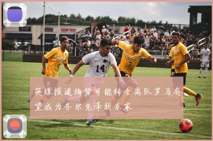 英媒报道梅努可能转会离队罗马有望成为齐尔克泽新东家