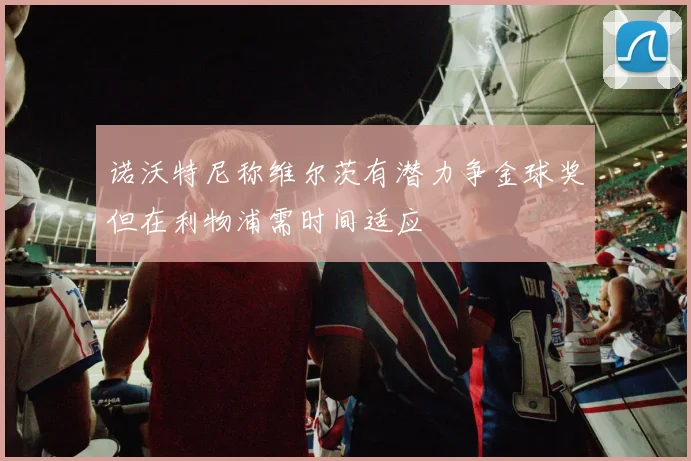 诺沃特尼称维尔茨有潜力争金球奖但在利物浦需时间适应
