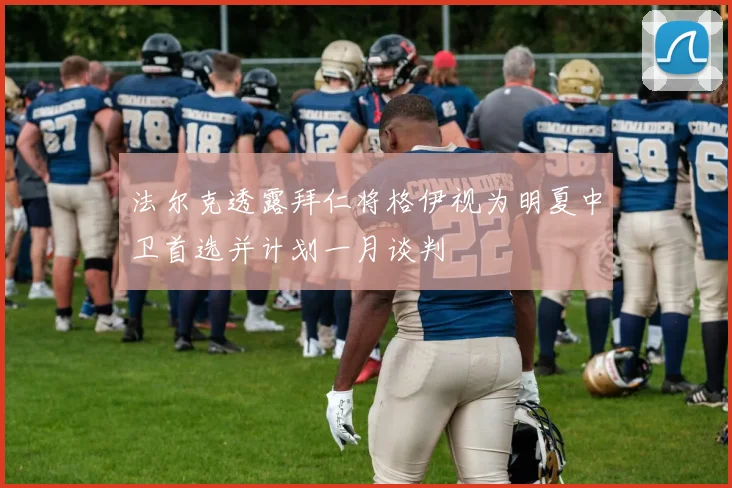 法尔克透露拜仁将格伊视为明夏中卫首选并计划一月谈判