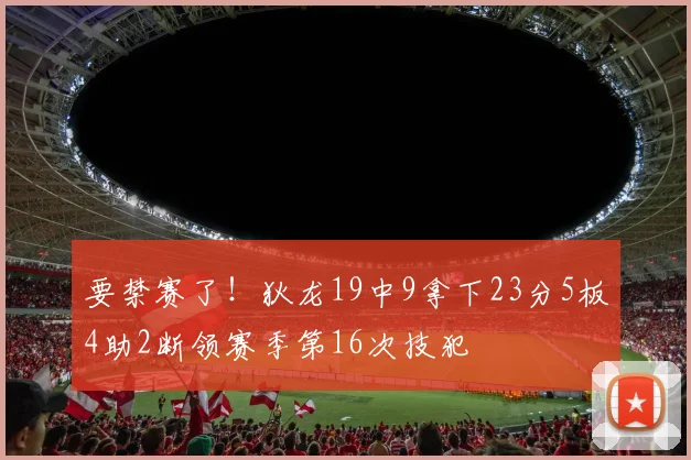 要禁赛了！狄龙19中9拿下23分5板4助2断领赛季第16次技犯