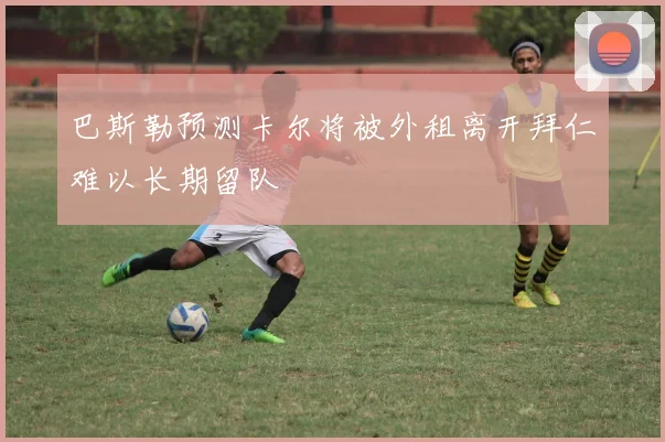 巴斯勒预测卡尔将被外租离开拜仁难以长期留队