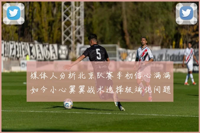 媒体人分析北京队赛季初信心满满如今小心翼翼战术选择极端化问题探讨
