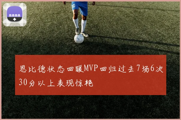 恩比德状态回暖MVP回归过去7场6次30分以上表现惊艳
