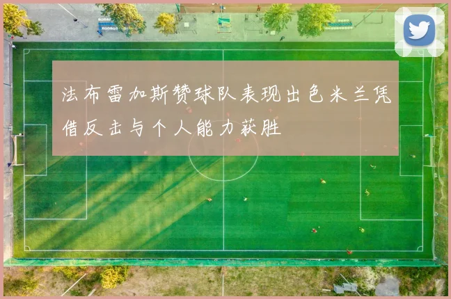 法布雷加斯赞球队表现出色米兰凭借反击与个人能力获胜