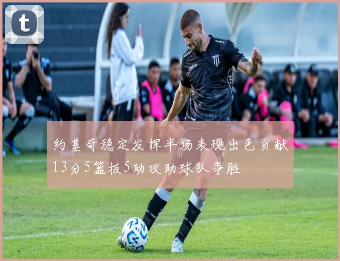 约基奇稳定发挥半场表现出色贡献13分5篮板5助攻助球队争胜