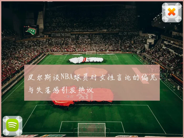 皮尔斯谈NBA球员对女性言论的偏见与失落感引发热议