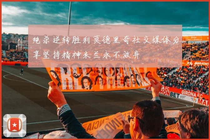 绝杀逆转胜利莫德里奇社交媒体分享坚持精神米兰永不放弃