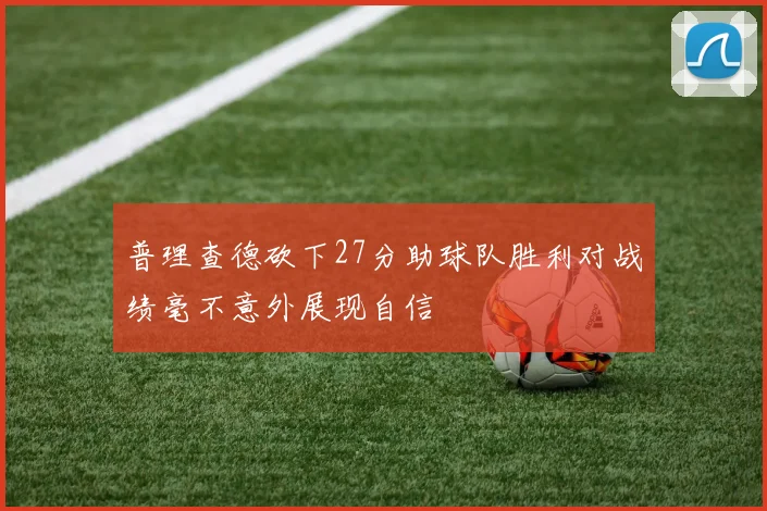 普理查德砍下27分助球队胜利对战绩毫不意外展现自信