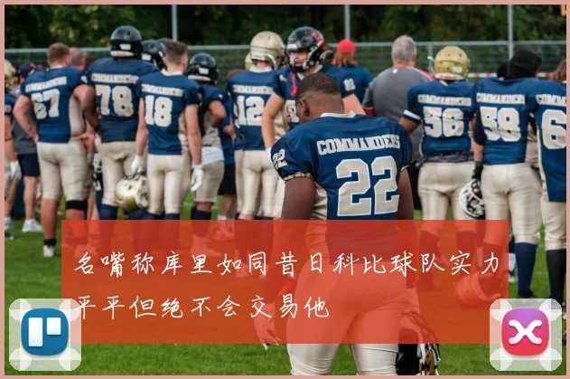 名嘴称库里如同昔日科比球队实力平平但绝不会交易他