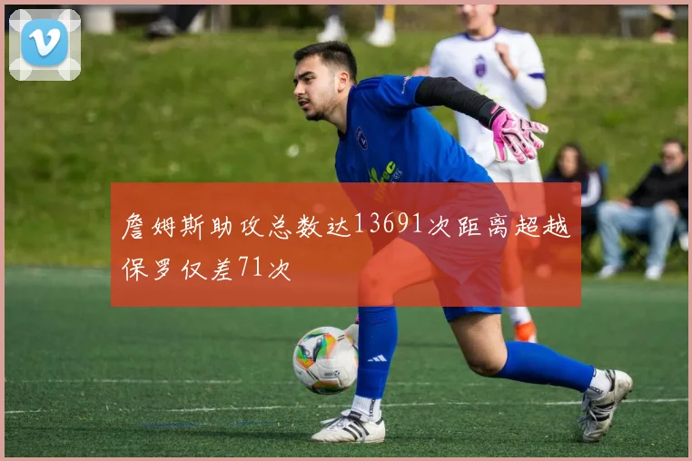 詹姆斯助攻总数达13691次距离超越保罗仅差71次