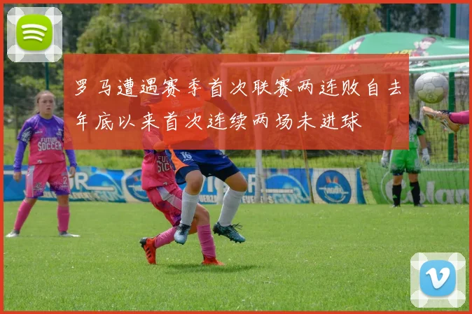 罗马遭遇赛季首次联赛两连败自去年底以来首次连续两场未进球