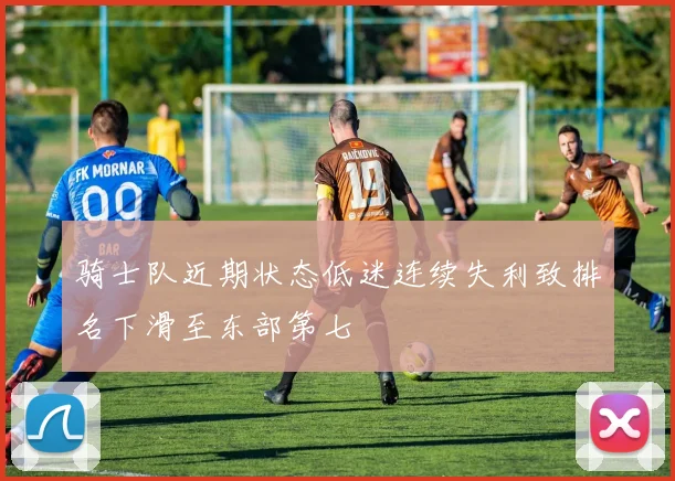 骑士队近期状态低迷连续失利致排名下滑至东部第七