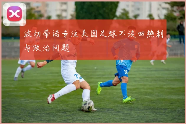 波切蒂诺专注美国足球不谈回热刺与政治问题