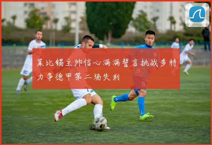 莱比锡主帅信心满满誓言挑战多特力争德甲第二场失利