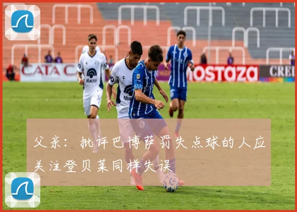 父亲：批评巴博萨罚失点球的人应关注登贝莱同样失误