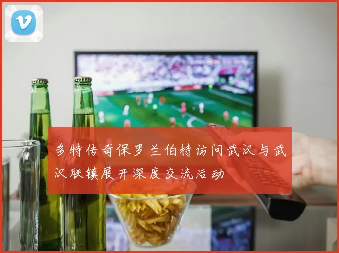 多特传奇保罗兰伯特访问武汉与武汉联镇展开深度交流活动