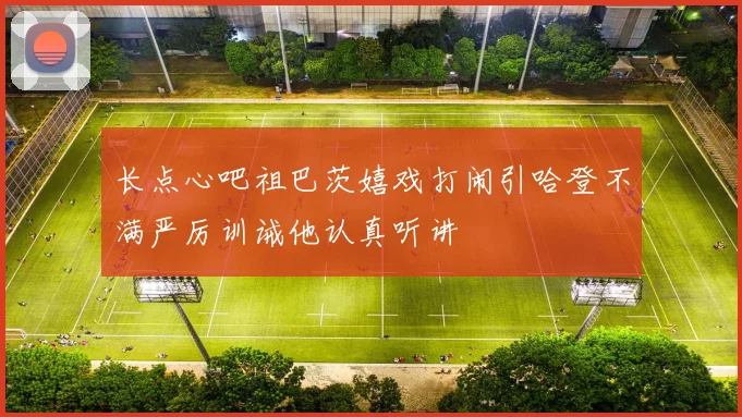 长点心吧祖巴茨嬉戏打闹引哈登不满严厉训诫他认真听讲