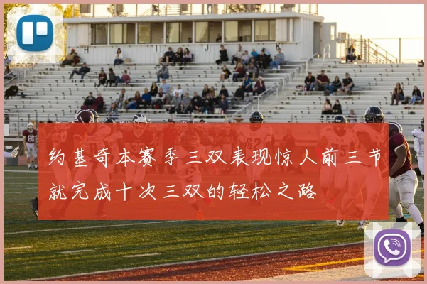 约基奇本赛季三双表现惊人前三节就完成十次三双的轻松之路