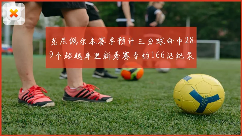 克尼佩尔本赛季预计三分球命中289个超越库里新秀赛季的166记纪录