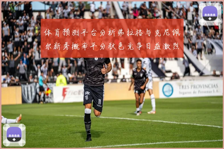 体育预测平台分析弗拉格与克尼佩尔新秀概率平分秋色竞争日益激烈