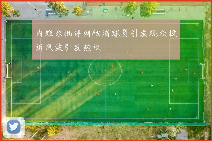 内维尔批评利物浦球员引发观众投诉风波引发热议