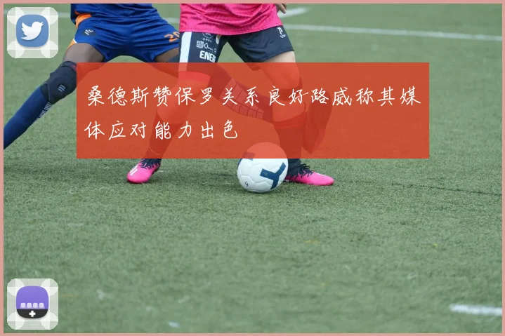 桑德斯赞保罗关系良好路威称其媒体应对能力出色