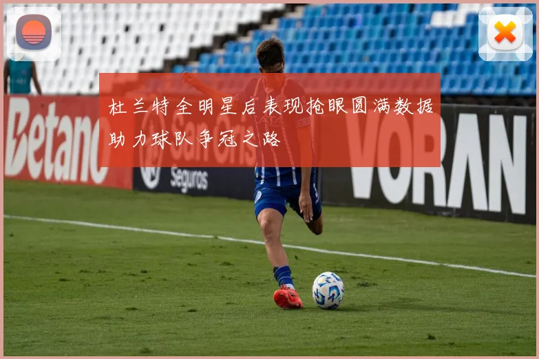 杜兰特全明星后表现抢眼圆满数据助力球队争冠之路