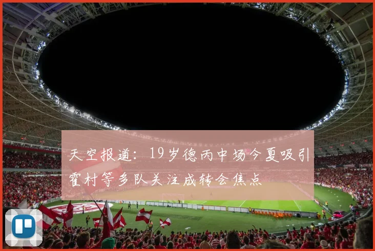 天空报道：19岁德丙中场今夏吸引霍村等多队关注成转会焦点