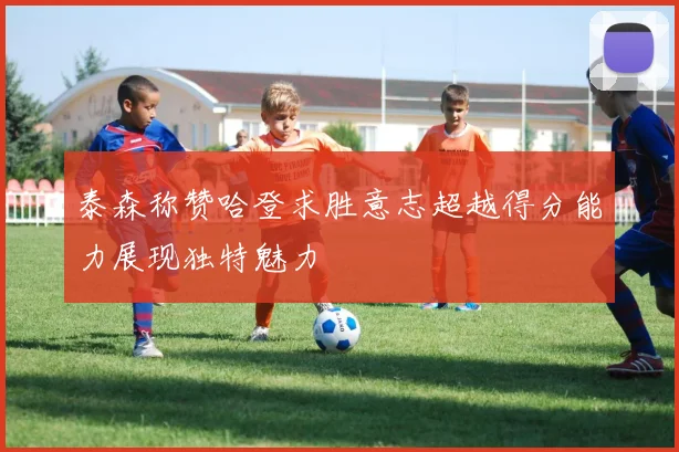 泰森称赞哈登求胜意志超越得分能力展现独特魅力