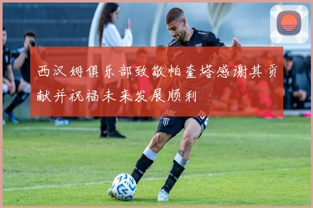西汉姆俱乐部致敬帕奎塔感谢其贡献并祝福未来发展顺利